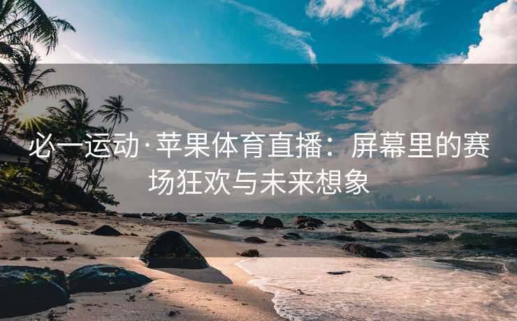 必一运动·苹果体育直播：屏幕里的赛场狂欢与未来想象