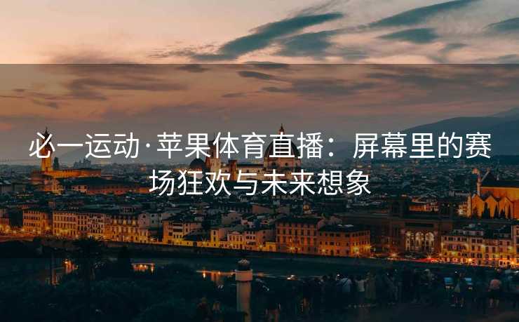 必一运动·苹果体育直播：屏幕里的赛场狂欢与未来想象