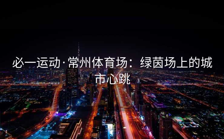 必一运动·常州体育场：绿茵场上的城市心跳
