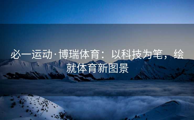 必一运动·博瑞体育：以科技为笔，绘就体育新图景