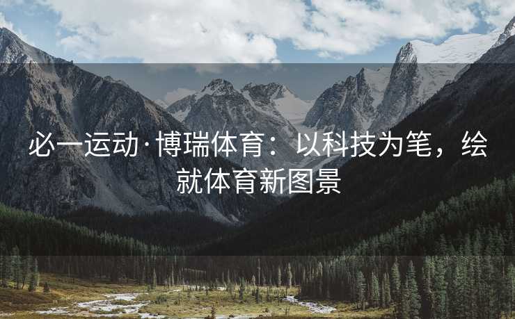 必一运动·博瑞体育：以科技为笔，绘就体育新图景