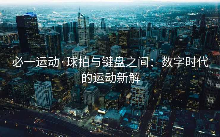 必一运动·球拍与键盘之间：数字时代的运动新解