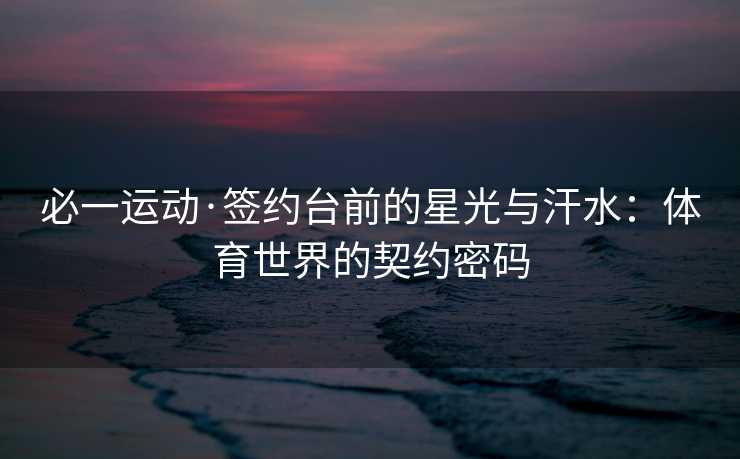 必一运动·签约台前的星光与汗水：体育世界的契约密码