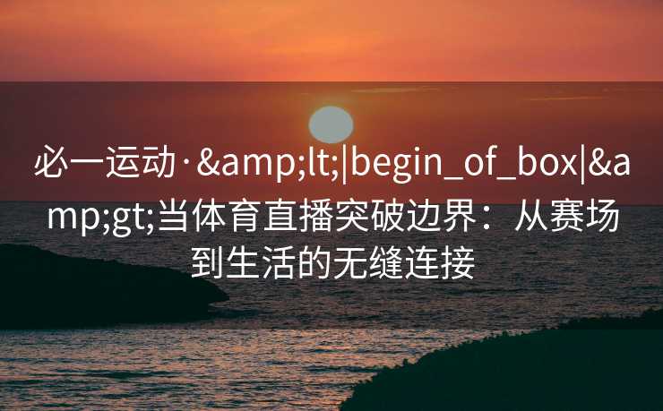 必一运动·&lt;|begin_of_box|&gt;当体育直播突破边界：从赛场到生活的无缝连接