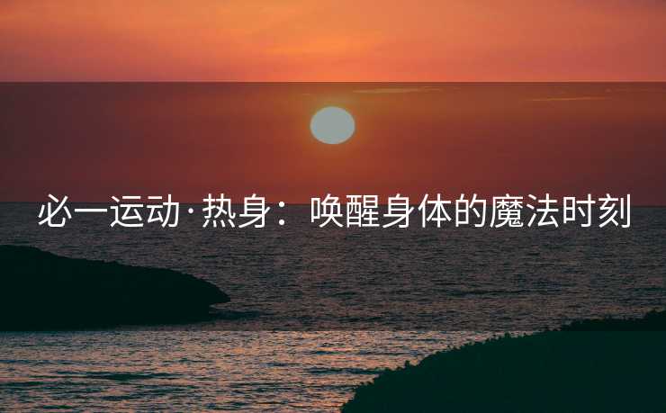 必一运动·热身：唤醒身体的魔法时刻