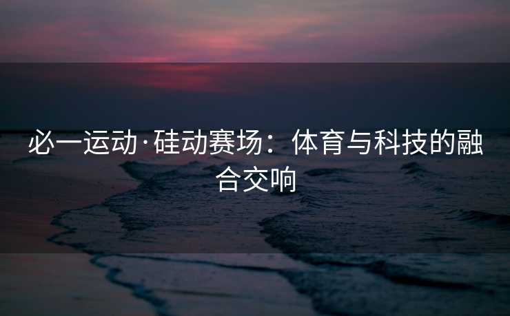 必一运动·硅动赛场：体育与科技的融合交响