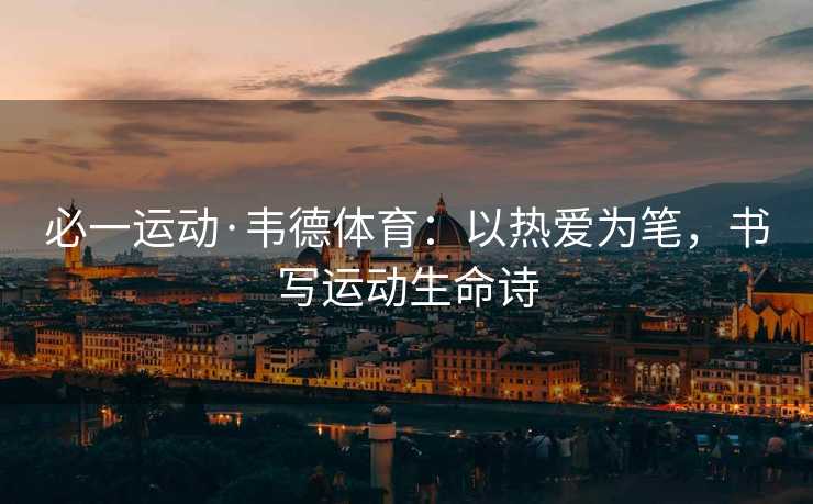 必一运动·韦德体育：以热爱为笔，书写运动生命诗