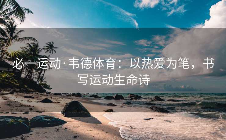 必一运动·韦德体育：以热爱为笔，书写运动生命诗