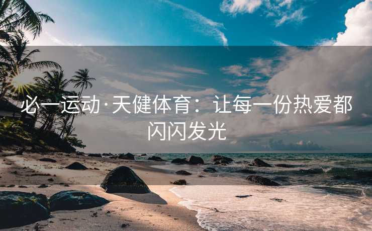 必一运动·天健体育：让每一份热爱都闪闪发光