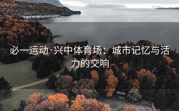 必一运动·兴中体育场：城市记忆与活力的交响