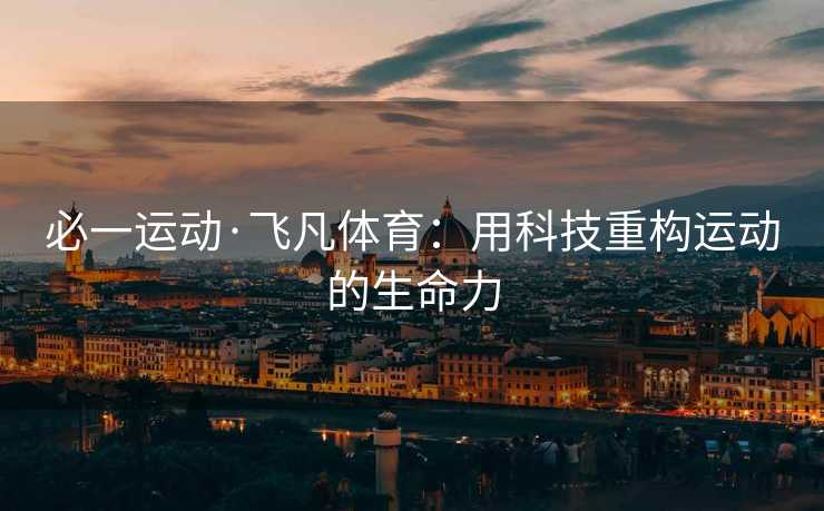 必一运动·飞凡体育：用科技重构运动的生命力