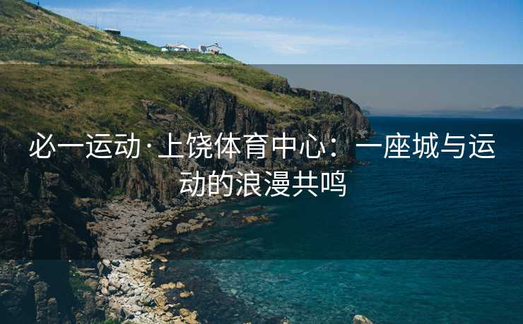 必一运动·上饶体育中心：一座城与运动的浪漫共鸣
