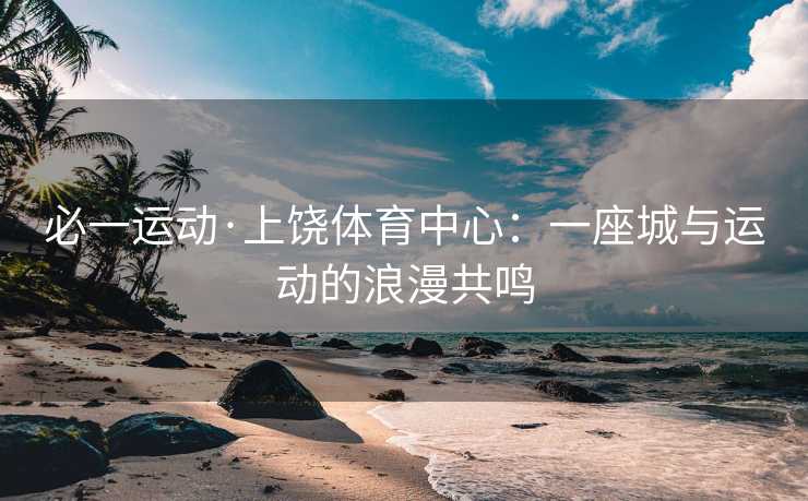 必一运动·上饶体育中心：一座城与运动的浪漫共鸣
