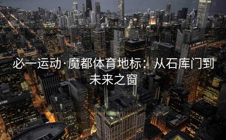 必一运动·魔都体育地标：从石库门到未来之窗