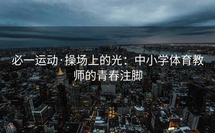 必一运动·操场上的光：中小学体育教师的青春注脚