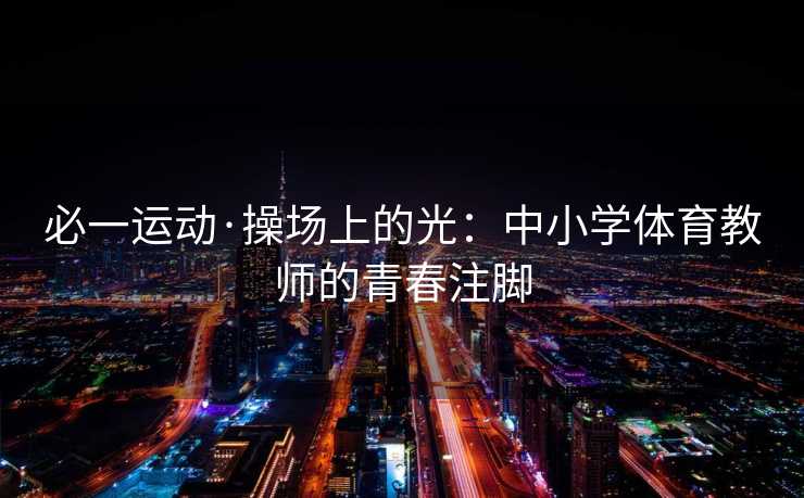 必一运动·操场上的光：中小学体育教师的青春注脚
