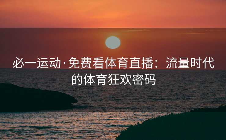 必一运动·免费看体育直播：流量时代的体育狂欢密码