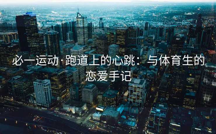 必一运动·跑道上的心跳：与体育生的恋爱手记
