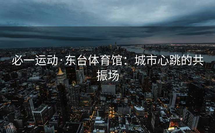必一运动·东台体育馆：城市心跳的共振场