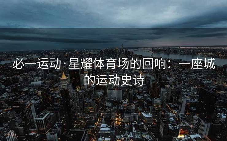 必一运动·星耀体育场的回响：一座城的运动史诗