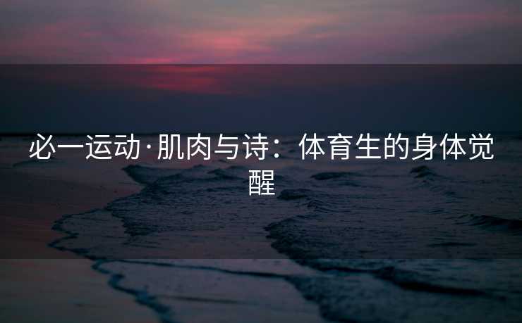 必一运动·肌肉与诗：体育生的身体觉醒