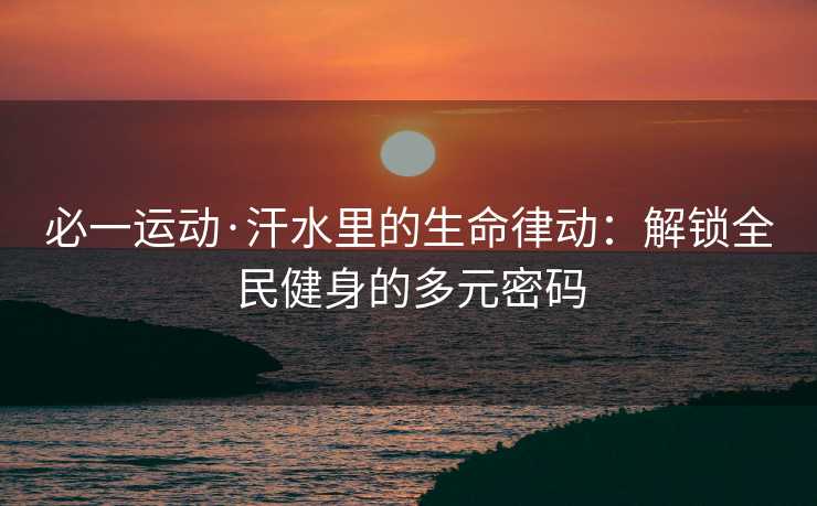 必一运动·汗水里的生命律动：解锁全民健身的多元密码