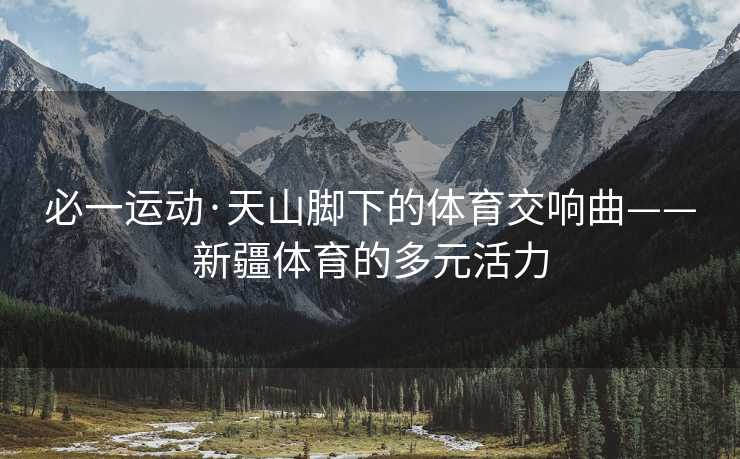 必一运动·天山脚下的体育交响曲——新疆体育的多元活力