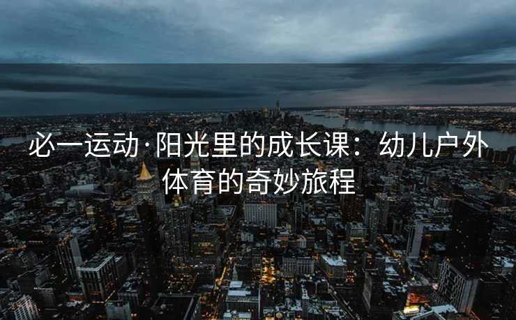 必一运动·阳光里的成长课：幼儿户外体育的奇妙旅程