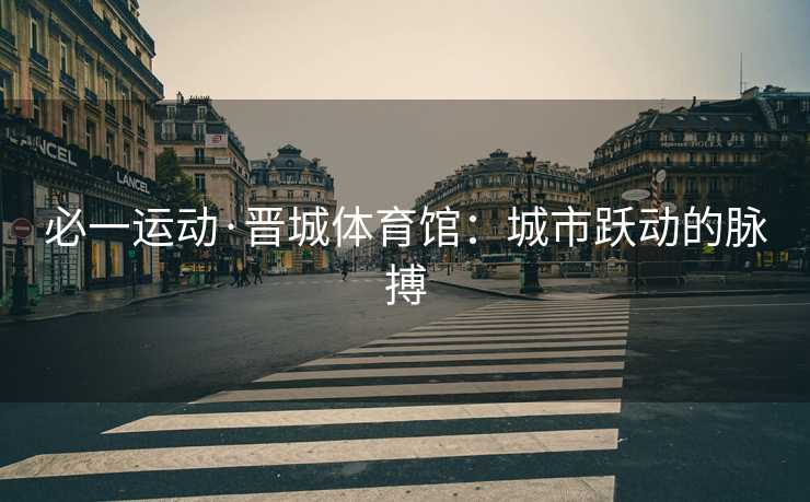 必一运动·晋城体育馆：城市跃动的脉搏