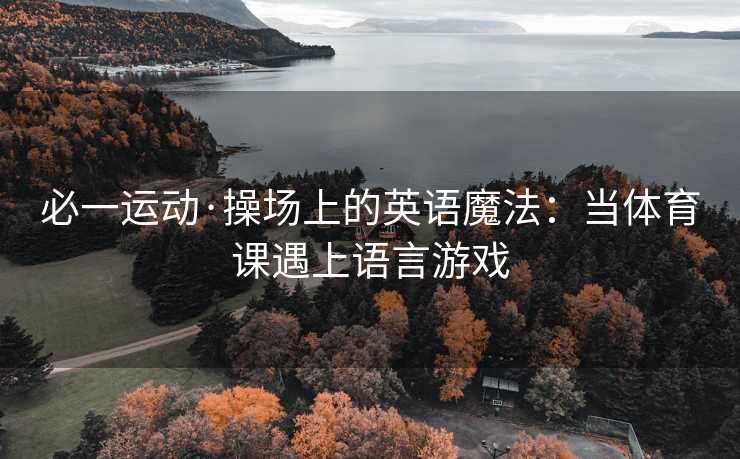 必一运动·操场上的英语魔法：当体育课遇上语言游戏