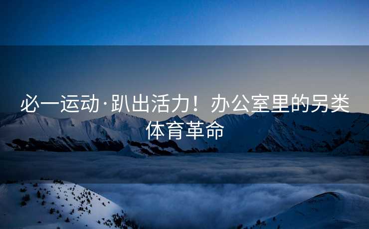 必一运动·趴出活力！办公室里的另类体育革命