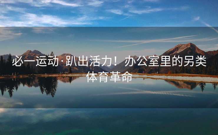 必一运动·趴出活力！办公室里的另类体育革命