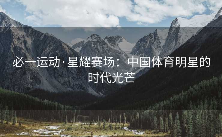 必一运动·星耀赛场：中国体育明星的时代光芒