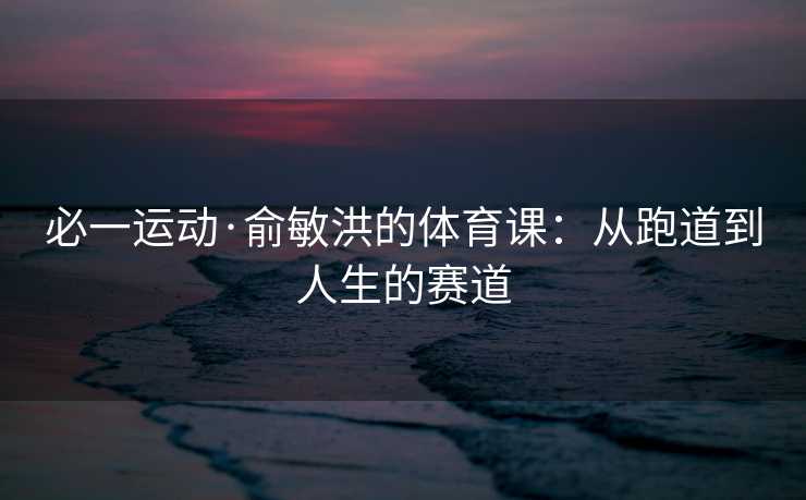 必一运动·俞敏洪的体育课：从跑道到人生的赛道