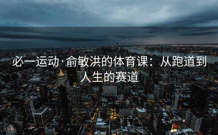 必一运动·俞敏洪的体育课：从跑道到人生的赛道