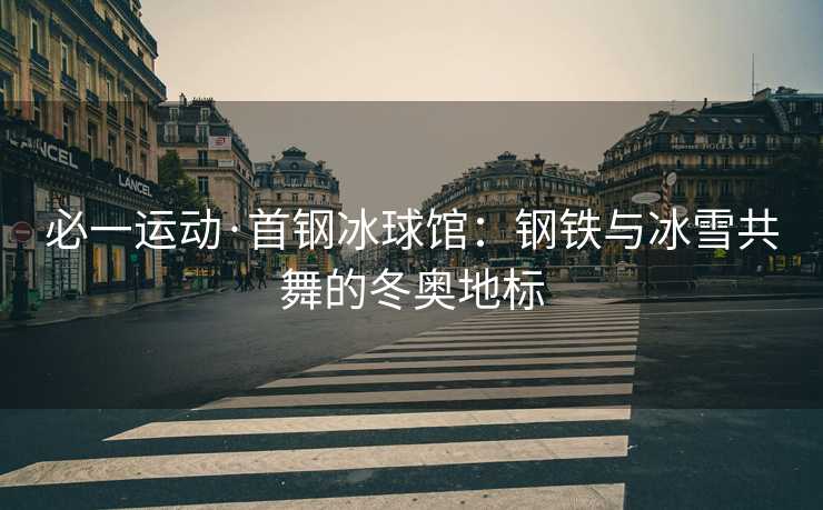 必一运动·首钢冰球馆：钢铁与冰雪共舞的冬奥地标