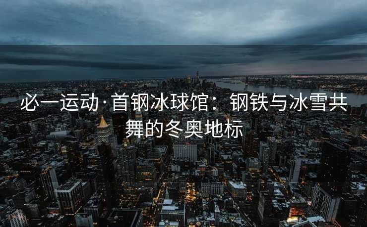 必一运动·首钢冰球馆：钢铁与冰雪共舞的冬奥地标