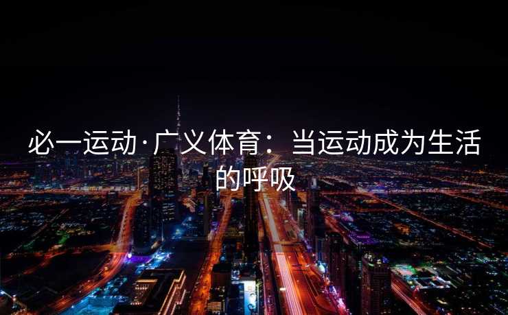 必一运动·广义体育：当运动成为生活的呼吸