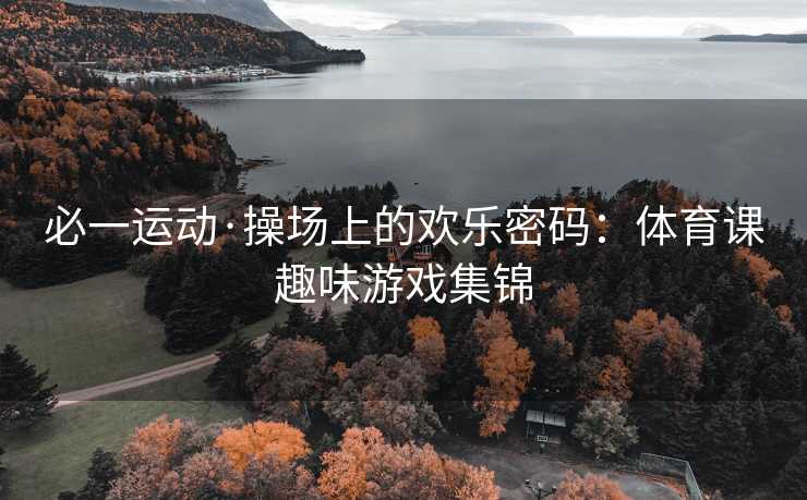 必一运动·操场上的欢乐密码：体育课趣味游戏集锦