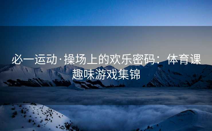 必一运动·操场上的欢乐密码：体育课趣味游戏集锦