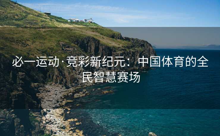 必一运动·竞彩新纪元：中国体育的全民智慧赛场