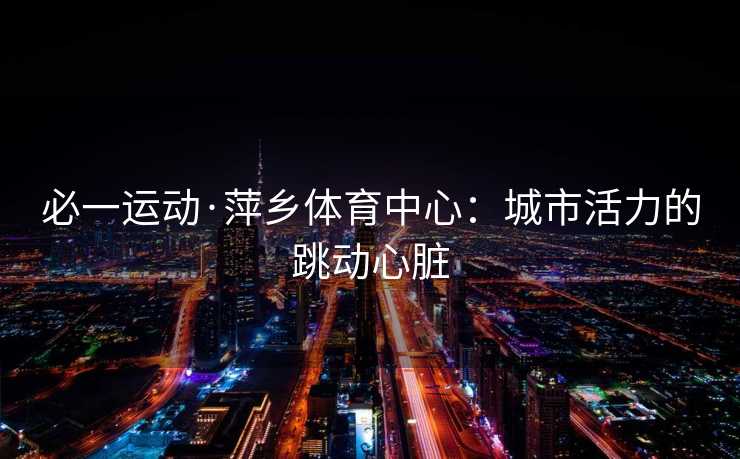必一运动·萍乡体育中心：城市活力的跳动心脏