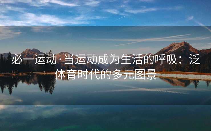 必一运动·当运动成为生活的呼吸：泛体育时代的多元图景