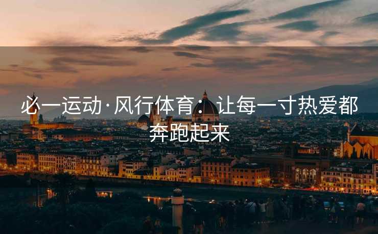 必一运动·风行体育：让每一寸热爱都奔跑起来