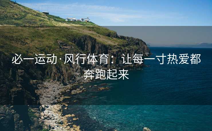 必一运动·风行体育：让每一寸热爱都奔跑起来