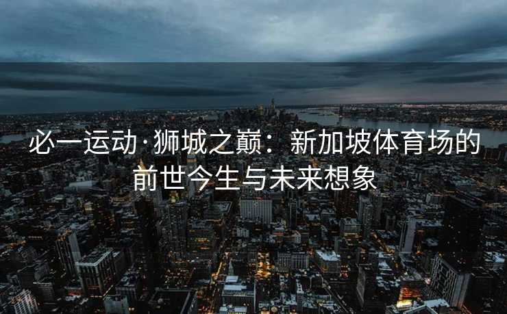 必一运动·狮城之巅：新加坡体育场的前世今生与未来想象