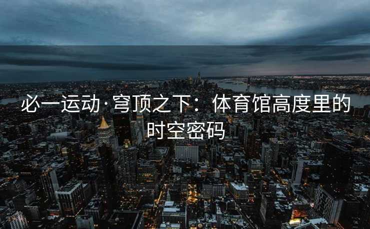 必一运动·穹顶之下：体育馆高度里的时空密码