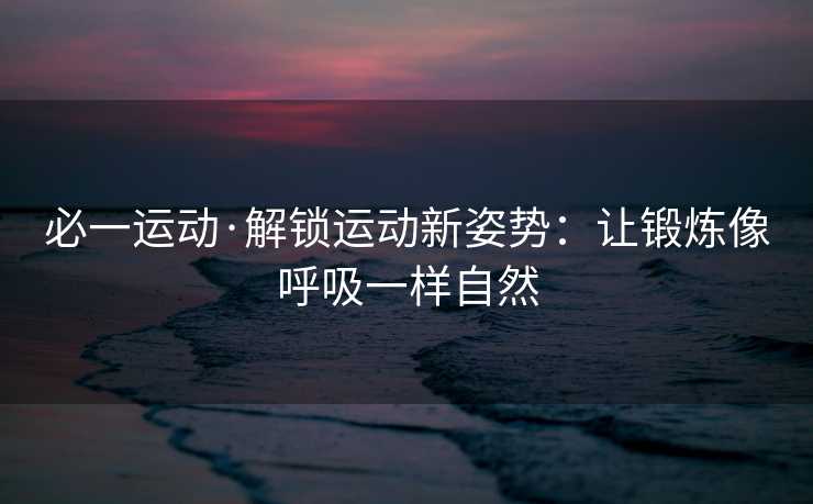必一运动·解锁运动新姿势：让锻炼像呼吸一样自然
