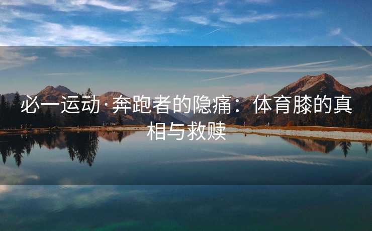 必一运动·奔跑者的隐痛：体育膝的真相与救赎