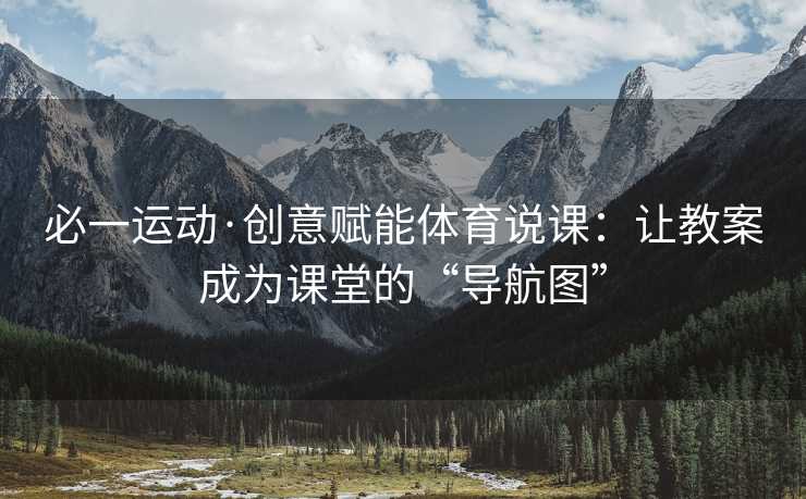 必一运动·创意赋能体育说课：让教案成为课堂的“导航图”